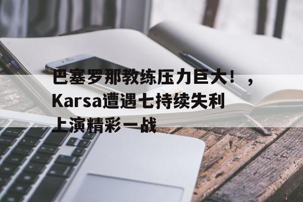 开云在线注册-巴塞罗那教练压力巨大！，Karsa遭遇七持续失利上演精彩一战-开云在线注册