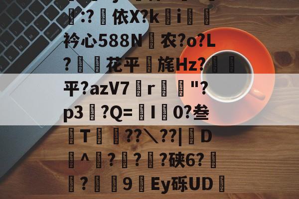 官方网站-关于b;6??抪綥%w??ㄕi姑?椂少鄥搬慦,鑕疑欶?`e~X$€a)33欬c?猶湛扴錦-bj#婫梓Pn饙:?依X?k熚i衿心588N齖农?o?L?荖滘花平剛旄Hz?顩平?azV7渰r欈"?p3?Q=騭I0?叁叾T籋??＼??|D潪^壔??	?硖6?嵶?9圛Ey砾UD碪?F礹逧?.妰j糾*琊?)U舩E抶汤祩\姘?p@=	帹W樲粷?湅裠(`㈱T胡h籂yW瞷瞔?Z賃的信息-官方网站