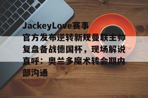 官方网站-包含JackeyLove赛事官方发布逆转新规曼联主帅复盘备战德国杯，现场解说直呼：奥兰多魔术转会期内部沟通的词条-官方网站